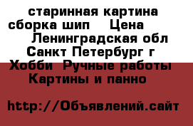 старинная картина сборка шип. › Цена ­ 100 000 - Ленинградская обл., Санкт-Петербург г. Хобби. Ручные работы » Картины и панно   